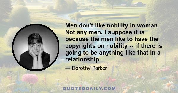 Men don't like nobility in woman. Not any men. I suppose it is because the men like to have the copyrights on nobility -- if there is going to be anything like that in a relationship.