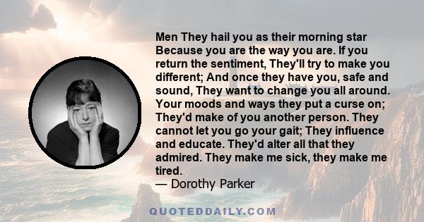 Men They hail you as their morning star Because you are the way you are. If you return the sentiment, They'll try to make you different; And once they have you, safe and sound, They want to change you all around. Your