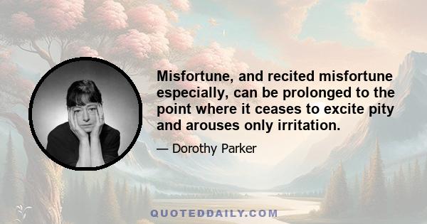 Misfortune, and recited misfortune especially, can be prolonged to the point where it ceases to excite pity and arouses only irritation.