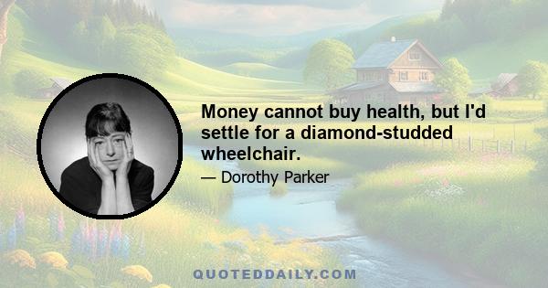 Money cannot buy health, but I'd settle for a diamond-studded wheelchair.