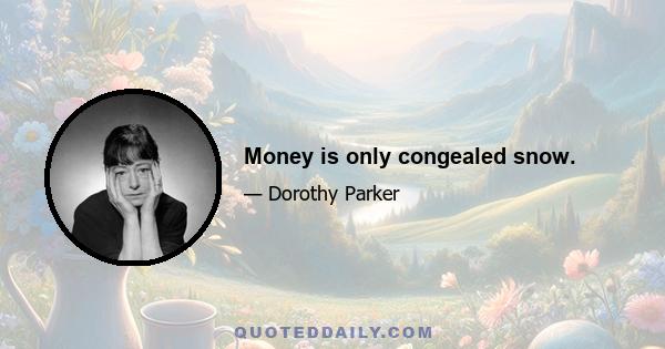 Money is only congealed snow.