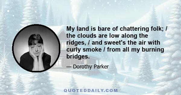 My land is bare of chattering folk; / the clouds are low along the ridges, / and sweet's the air with curly smoke / from all my burning bridges.