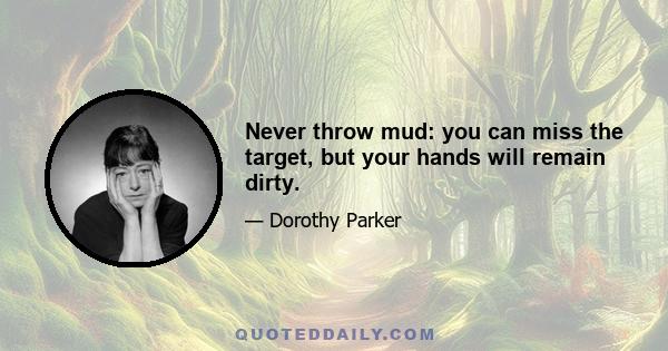 Never throw mud: you can miss the target, but your hands will remain dirty.