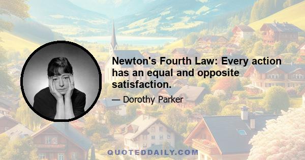 Newton's Fourth Law: Every action has an equal and opposite satisfaction.