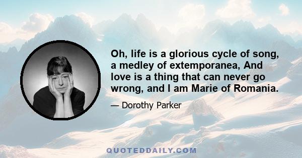 Oh, life is a glorious cycle of song, a medley of extemporanea, And love is a thing that can never go wrong, and I am Marie of Romania.