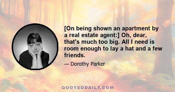 [On being shown an apartment by a real estate agent:] Oh, dear, that's much too big. All I need is room enough to lay a hat and a few friends.