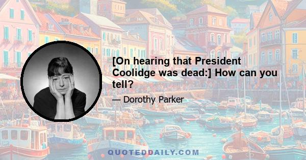 [On hearing that President Coolidge was dead:] How can you tell?