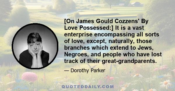 [On James Gould Cozzens' By Love Possessed:] It is a vast enterprise encompassing all sorts of love, except, naturally, those branches which extend to Jews, Negroes, and people who have lost track of their