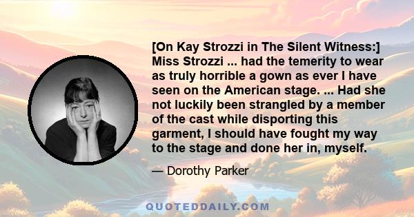 [On Kay Strozzi in The Silent Witness:] Miss Strozzi ... had the temerity to wear as truly horrible a gown as ever I have seen on the American stage. ... Had she not luckily been strangled by a member of the cast while