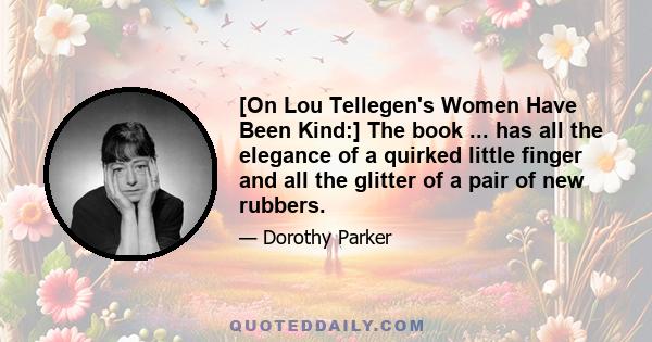 [On Lou Tellegen's Women Have Been Kind:] The book ... has all the elegance of a quirked little finger and all the glitter of a pair of new rubbers.