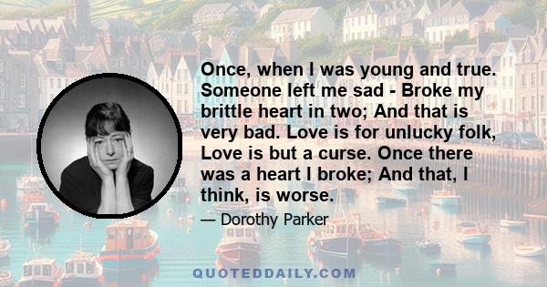 Once, when I was young and true. Someone left me sad - Broke my brittle heart in two; And that is very bad. Love is for unlucky folk, Love is but a curse. Once there was a heart I broke; And that, I think, is worse.