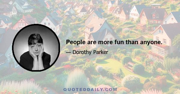 People are more fun than anyone.