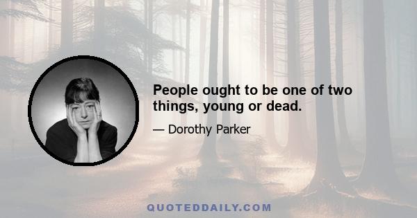 People ought to be one of two things, young or dead.