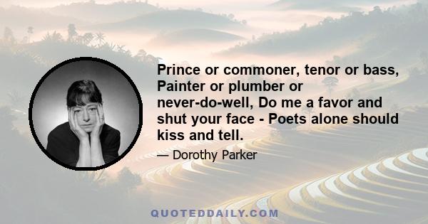 Prince or commoner, tenor or bass, Painter or plumber or never-do-well, Do me a favor and shut your face - Poets alone should kiss and tell.