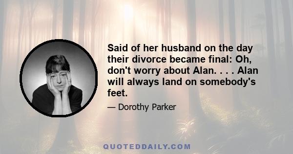 Said of her husband on the day their divorce became final: Oh, don't worry about Alan. . . . Alan will always land on somebody's feet.