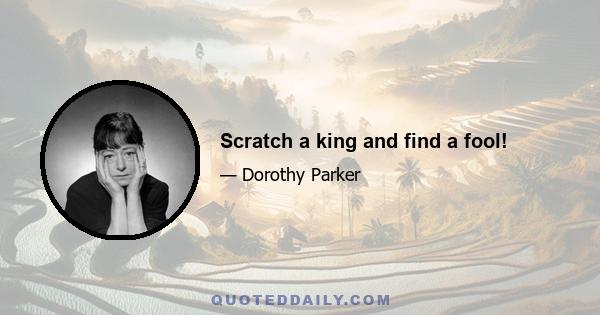 Scratch a king and find a fool!