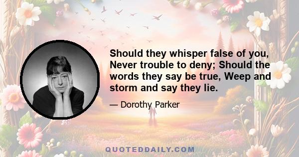 Should they whisper false of you, Never trouble to deny; Should the words they say be true, Weep and storm and say they lie.