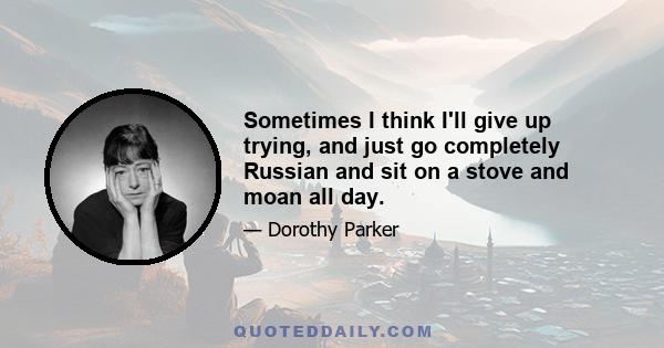 Sometimes I think I'll give up trying, and just go completely Russian and sit on a stove and moan all day.