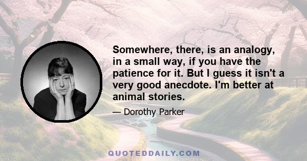 Somewhere, there, is an analogy, in a small way, if you have the patience for it. But I guess it isn't a very good anecdote. I'm better at animal stories.