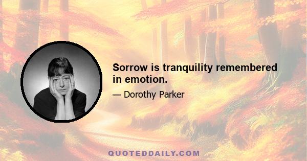 Sorrow is tranquility remembered in emotion.