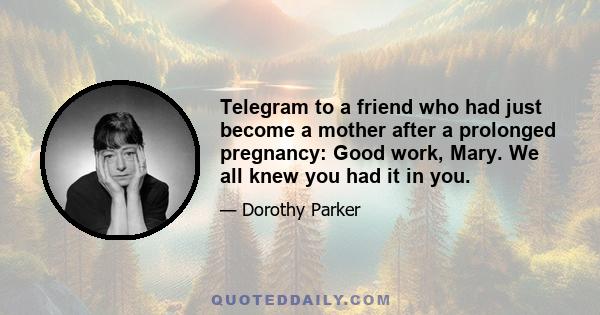 Telegram to a friend who had just become a mother after a prolonged pregnancy: Good work, Mary. We all knew you had it in you.