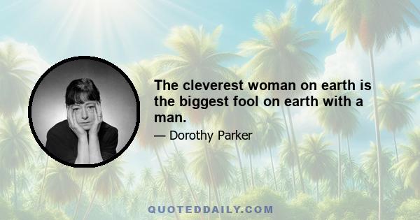 The cleverest woman on earth is the biggest fool on earth with a man.