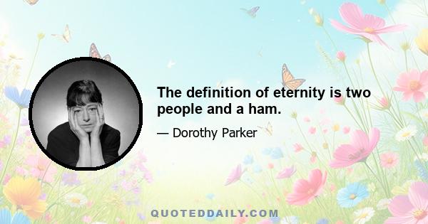 The definition of eternity is two people and a ham.