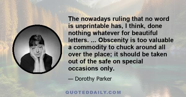 The nowadays ruling that no word is unprintable has, I think, done nothing whatever for beautiful letters. ... Obscenity is too valuable a commodity to chuck around all over the place; it should be taken out of the safe 