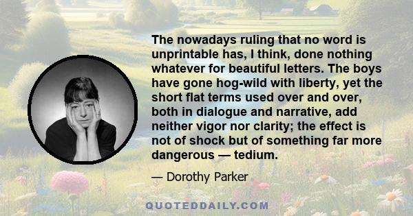 The nowadays ruling that no word is unprintable has, I think, done nothing whatever for beautiful letters. The boys have gone hog-wild with liberty, yet the short flat terms used over and over, both in dialogue and