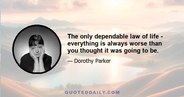 The only dependable law of life - everything is always worse than you thought it was going to be.