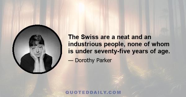 The Swiss are a neat and an industrious people, none of whom is under seventy-five years of age.