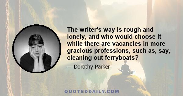 The writer's way is rough and lonely, and who would choose it while there are vacancies in more gracious professions, such as, say, cleaning out ferryboats?