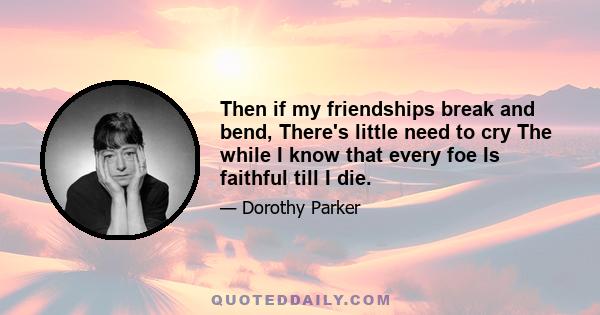 Then if my friendships break and bend, There's little need to cry The while I know that every foe Is faithful till I die.