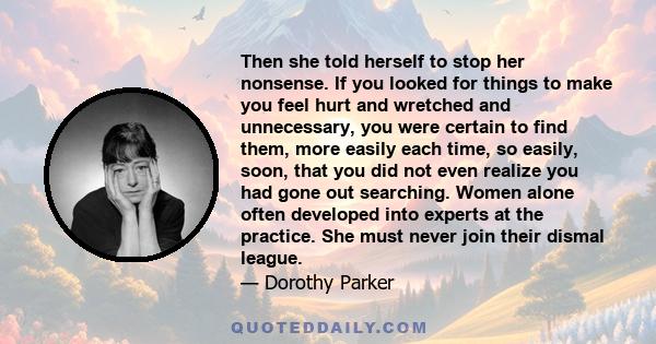 Then she told herself to stop her nonsense. If you looked for things to make you feel hurt and wretched and unnecessary, you were certain to find them, more easily each time, so easily, soon, that you did not even