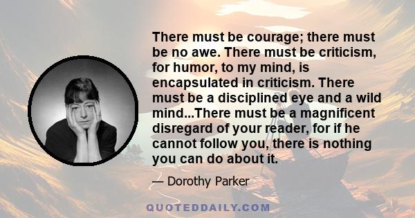 There must be courage; there must be no awe. There must be criticism, for humor, to my mind, is encapsulated in criticism. There must be a disciplined eye and a wild mind...There must be a magnificent disregard of your