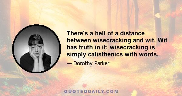 There's a hell of a distance between wisecracking and wit. Wit has truth in it; wisecracking is simply calisthenics with words.