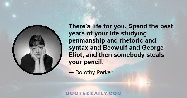 There's life for you. Spend the best years of your life studying penmanship and rhetoric and syntax and Beowulf and George Eliot, and then somebody steals your pencil.