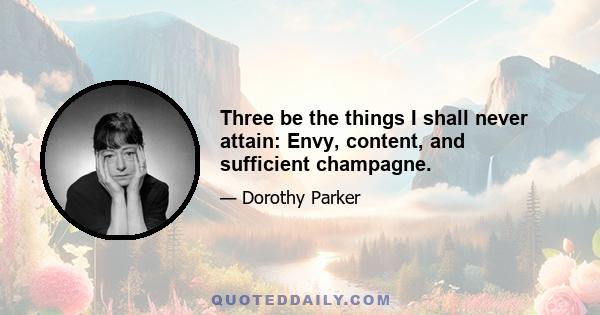 Three be the things I shall never attain: Envy, content, and sufficient champagne.