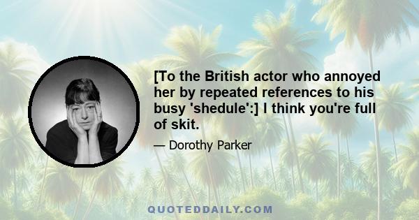 [To the British actor who annoyed her by repeated references to his busy 'shedule':] I think you're full of skit.