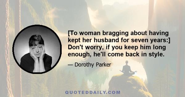 [To woman bragging about having kept her husband for seven years:] Don't worry, if you keep him long enough, he'll come back in style.