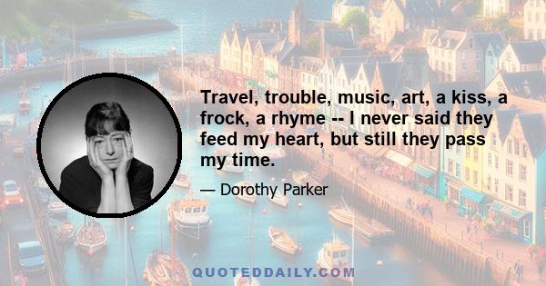 Travel, trouble, music, art, a kiss, a frock, a rhyme -- I never said they feed my heart, but still they pass my time.