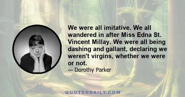 We were all imitative. We all wandered in after Miss Edna St. Vincent Millay. We were all being dashing and gallant, declaring we weren't virgins, whether we were or not.