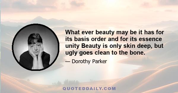 What ever beauty may be it has for its basis order and for its essence unity Beauty is only skin deep, but ugly goes clean to the bone.