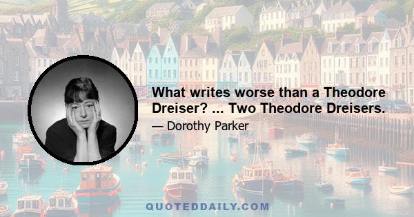 What writes worse than a Theodore Dreiser? ... Two Theodore Dreisers.