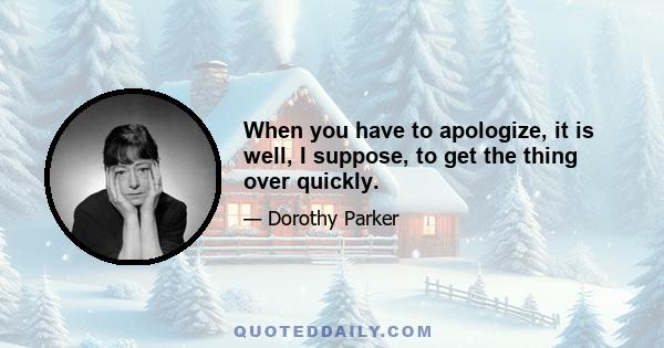 When you have to apologize, it is well, I suppose, to get the thing over quickly.