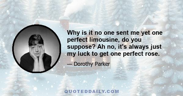 Why is it no one sent me yet one perfect limousine, do you suppose? Ah no, it's always just my luck to get one perfect rose.