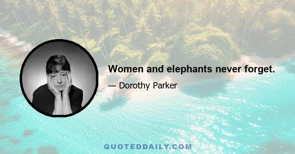 Women and elephants never forget.