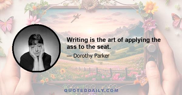 Writing is the art of applying the ass to the seat.