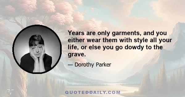 Years are only garments, and you either wear them with style all your life, or else you go dowdy to the grave.