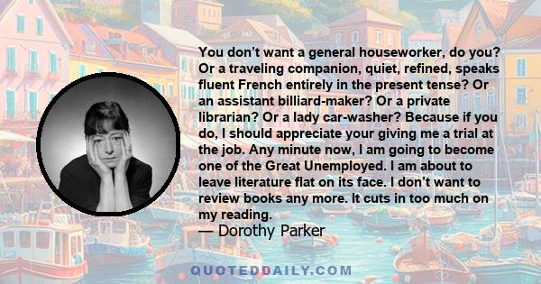 You don’t want a general houseworker, do you? Or a traveling companion, quiet, refined, speaks fluent French entirely in the present tense? Or an assistant billiard-maker? Or a private librarian? Or a lady car-washer?